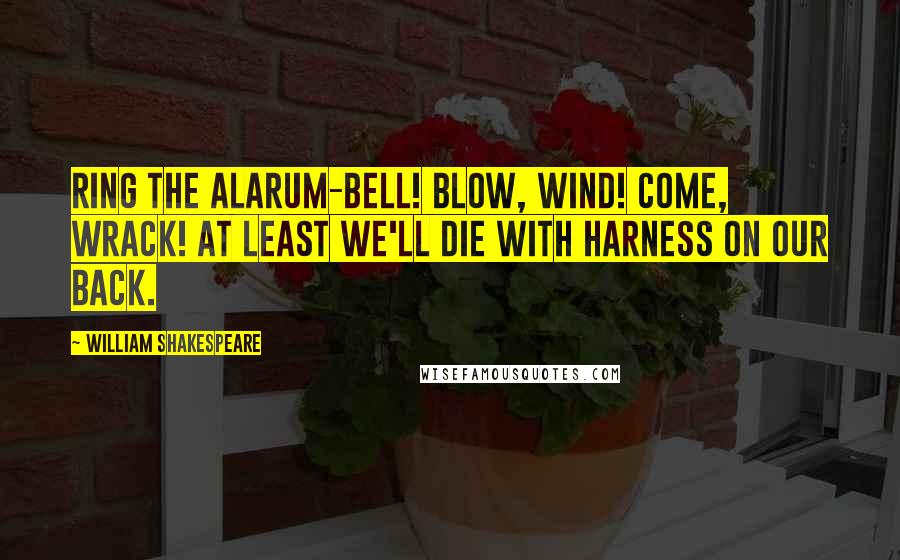 William Shakespeare Quotes: Ring the alarum-bell! Blow, wind! come, wrack! At least we'll die with harness on our back.