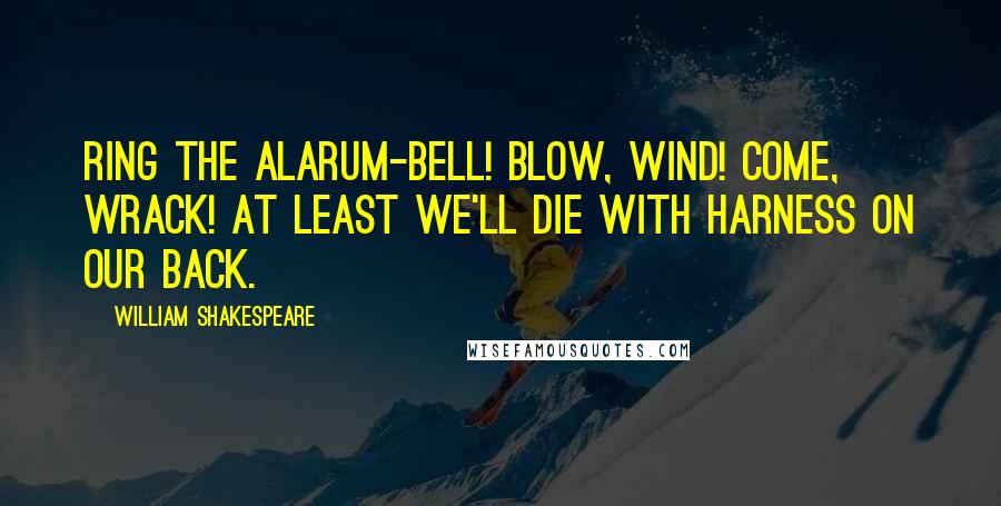 William Shakespeare Quotes: Ring the alarum-bell! Blow, wind! come, wrack! At least we'll die with harness on our back.