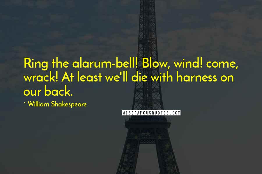 William Shakespeare Quotes: Ring the alarum-bell! Blow, wind! come, wrack! At least we'll die with harness on our back.