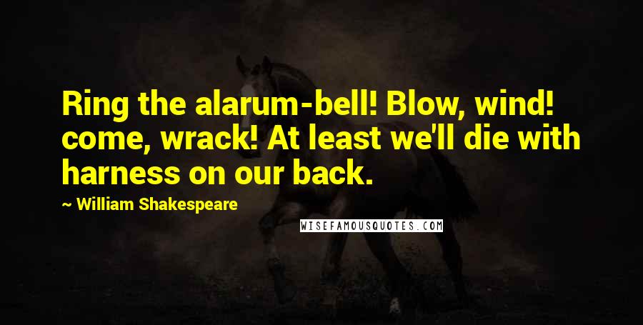 William Shakespeare Quotes: Ring the alarum-bell! Blow, wind! come, wrack! At least we'll die with harness on our back.