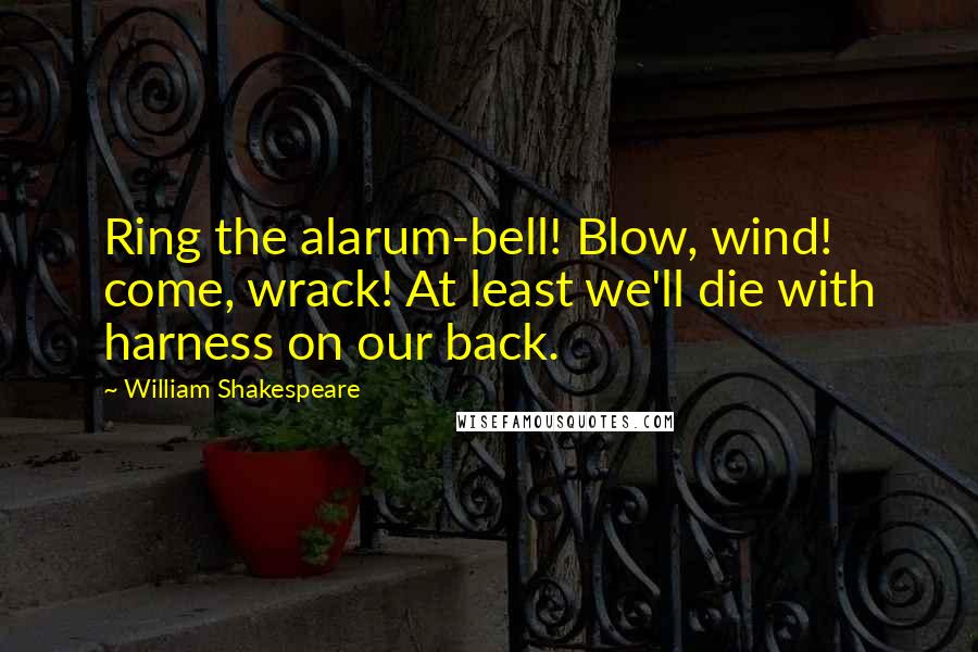 William Shakespeare Quotes: Ring the alarum-bell! Blow, wind! come, wrack! At least we'll die with harness on our back.