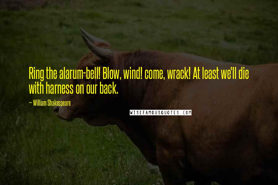 William Shakespeare Quotes: Ring the alarum-bell! Blow, wind! come, wrack! At least we'll die with harness on our back.