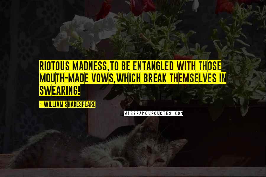 William Shakespeare Quotes: Riotous madness,To be entangled with those mouth-made vows,Which break themselves in swearing!
