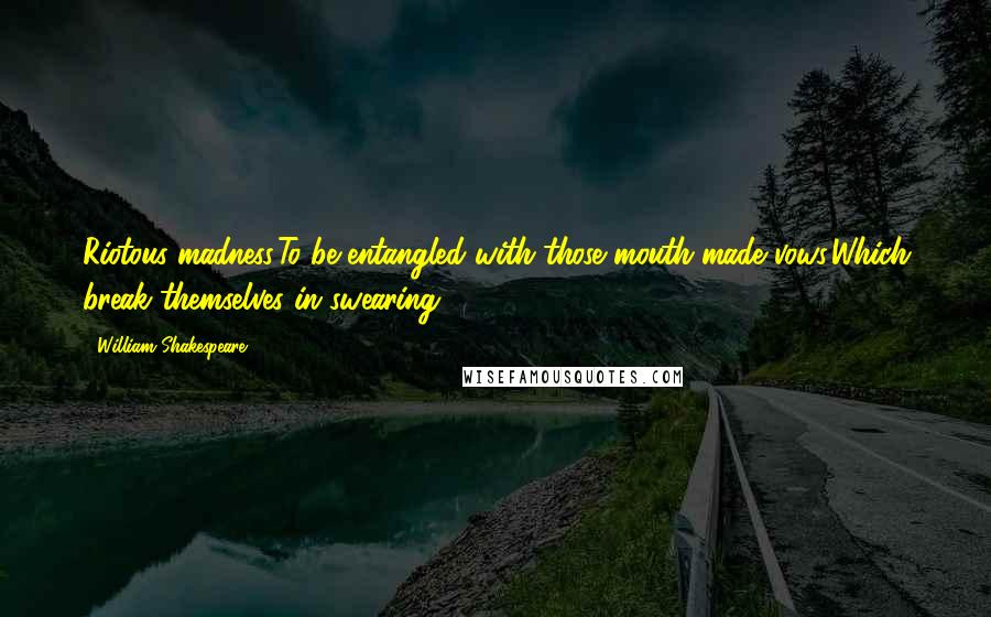 William Shakespeare Quotes: Riotous madness,To be entangled with those mouth-made vows,Which break themselves in swearing!