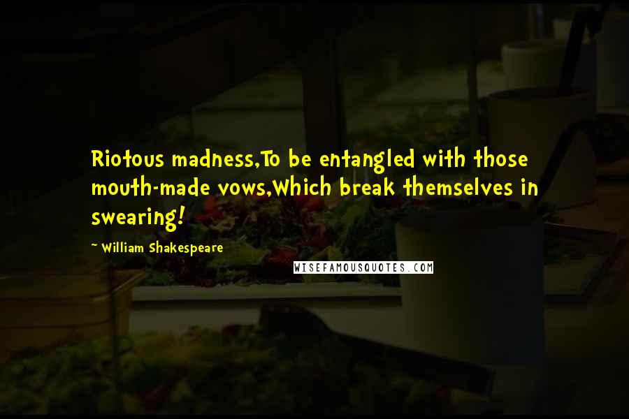 William Shakespeare Quotes: Riotous madness,To be entangled with those mouth-made vows,Which break themselves in swearing!
