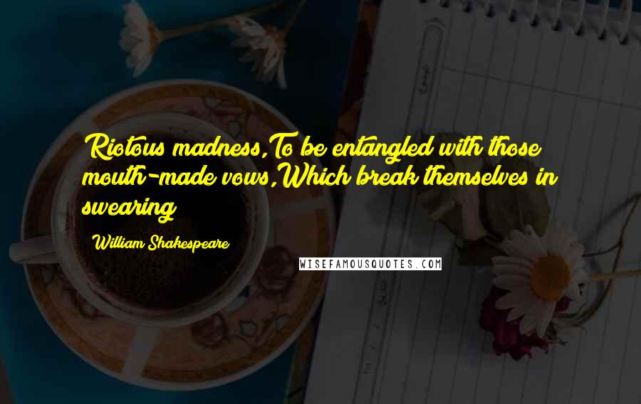 William Shakespeare Quotes: Riotous madness,To be entangled with those mouth-made vows,Which break themselves in swearing!