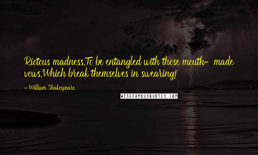 William Shakespeare Quotes: Riotous madness,To be entangled with those mouth-made vows,Which break themselves in swearing!