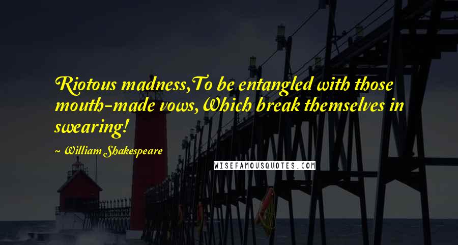 William Shakespeare Quotes: Riotous madness,To be entangled with those mouth-made vows,Which break themselves in swearing!