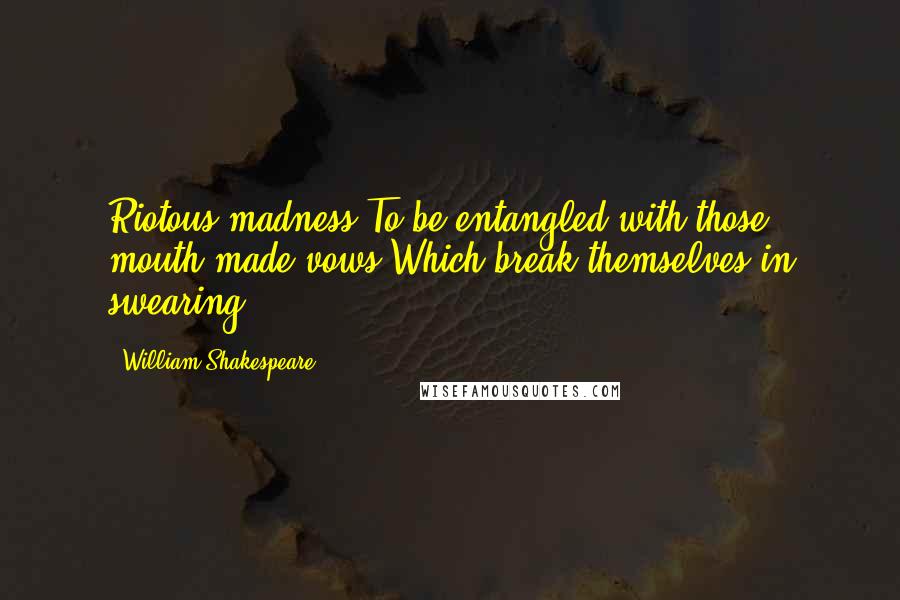 William Shakespeare Quotes: Riotous madness,To be entangled with those mouth-made vows,Which break themselves in swearing!