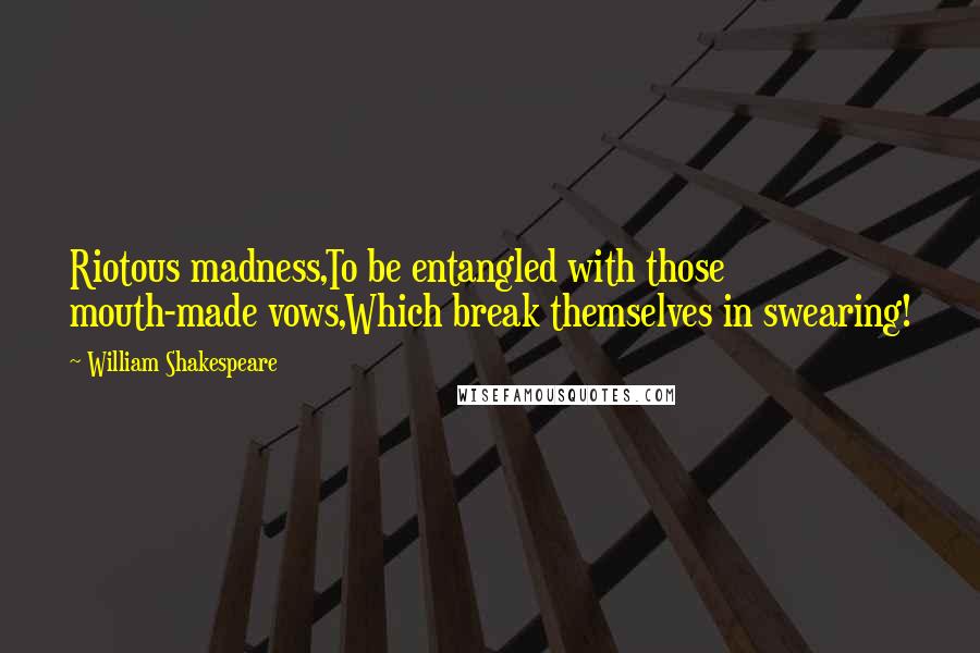 William Shakespeare Quotes: Riotous madness,To be entangled with those mouth-made vows,Which break themselves in swearing!