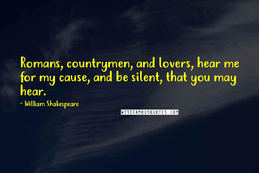 William Shakespeare Quotes: Romans, countrymen, and lovers, hear me for my cause, and be silent, that you may hear.