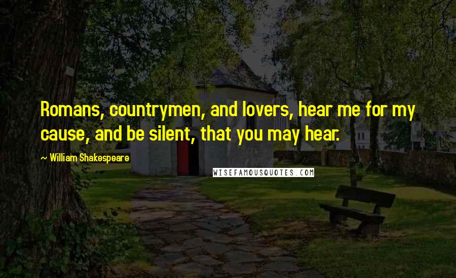 William Shakespeare Quotes: Romans, countrymen, and lovers, hear me for my cause, and be silent, that you may hear.