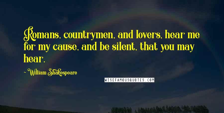 William Shakespeare Quotes: Romans, countrymen, and lovers, hear me for my cause, and be silent, that you may hear.