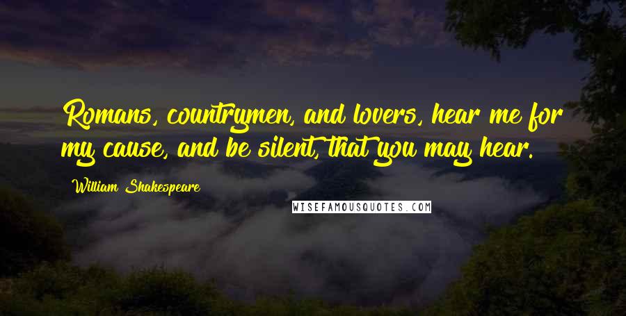 William Shakespeare Quotes: Romans, countrymen, and lovers, hear me for my cause, and be silent, that you may hear.