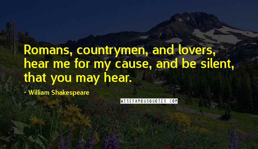 William Shakespeare Quotes: Romans, countrymen, and lovers, hear me for my cause, and be silent, that you may hear.