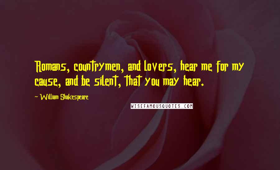 William Shakespeare Quotes: Romans, countrymen, and lovers, hear me for my cause, and be silent, that you may hear.