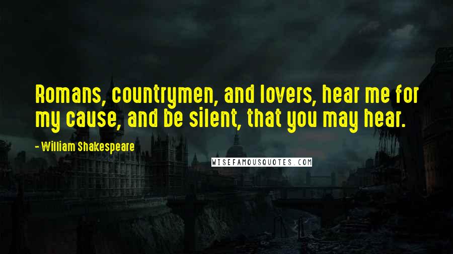 William Shakespeare Quotes: Romans, countrymen, and lovers, hear me for my cause, and be silent, that you may hear.