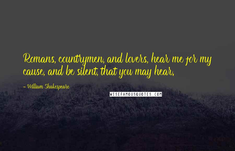 William Shakespeare Quotes: Romans, countrymen, and lovers, hear me for my cause, and be silent, that you may hear.