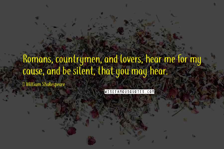 William Shakespeare Quotes: Romans, countrymen, and lovers, hear me for my cause, and be silent, that you may hear.