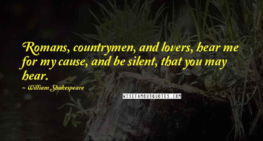 William Shakespeare Quotes: Romans, countrymen, and lovers, hear me for my cause, and be silent, that you may hear.