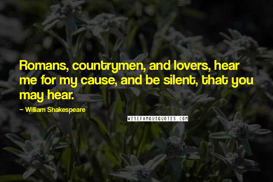 William Shakespeare Quotes: Romans, countrymen, and lovers, hear me for my cause, and be silent, that you may hear.