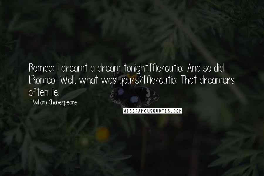 William Shakespeare Quotes: Romeo: I dreamt a dream tonight.Mercutio: And so did I.Romeo: Well, what was yours?Mercutio: That dreamers often lie.