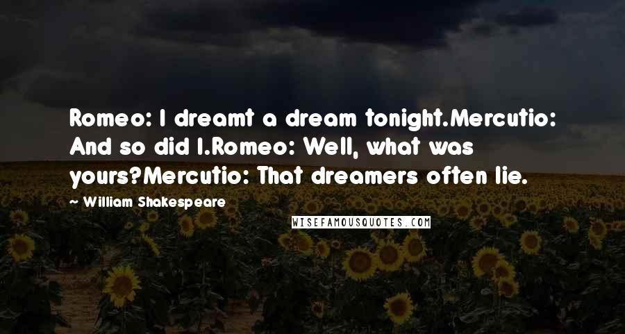 William Shakespeare Quotes: Romeo: I dreamt a dream tonight.Mercutio: And so did I.Romeo: Well, what was yours?Mercutio: That dreamers often lie.