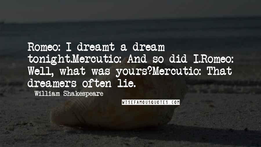 William Shakespeare Quotes: Romeo: I dreamt a dream tonight.Mercutio: And so did I.Romeo: Well, what was yours?Mercutio: That dreamers often lie.