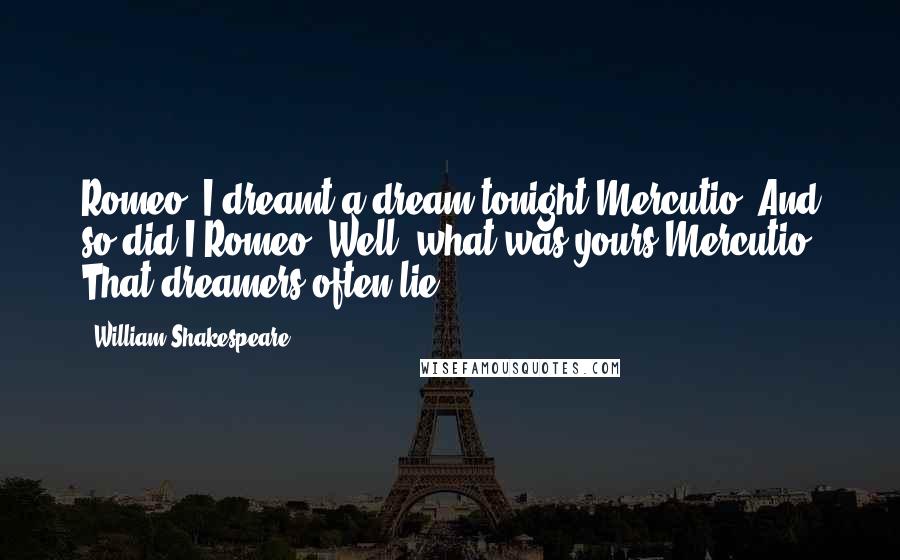 William Shakespeare Quotes: Romeo: I dreamt a dream tonight.Mercutio: And so did I.Romeo: Well, what was yours?Mercutio: That dreamers often lie.