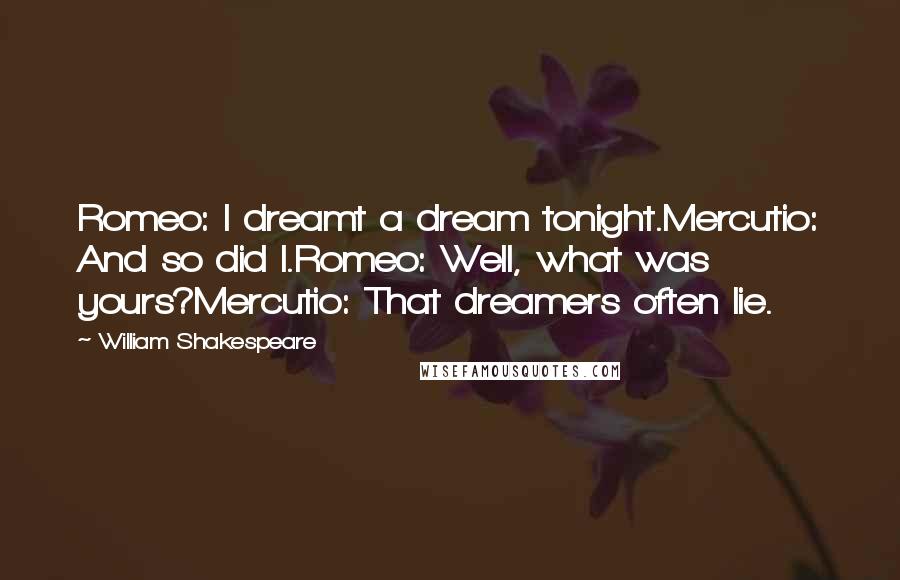 William Shakespeare Quotes: Romeo: I dreamt a dream tonight.Mercutio: And so did I.Romeo: Well, what was yours?Mercutio: That dreamers often lie.