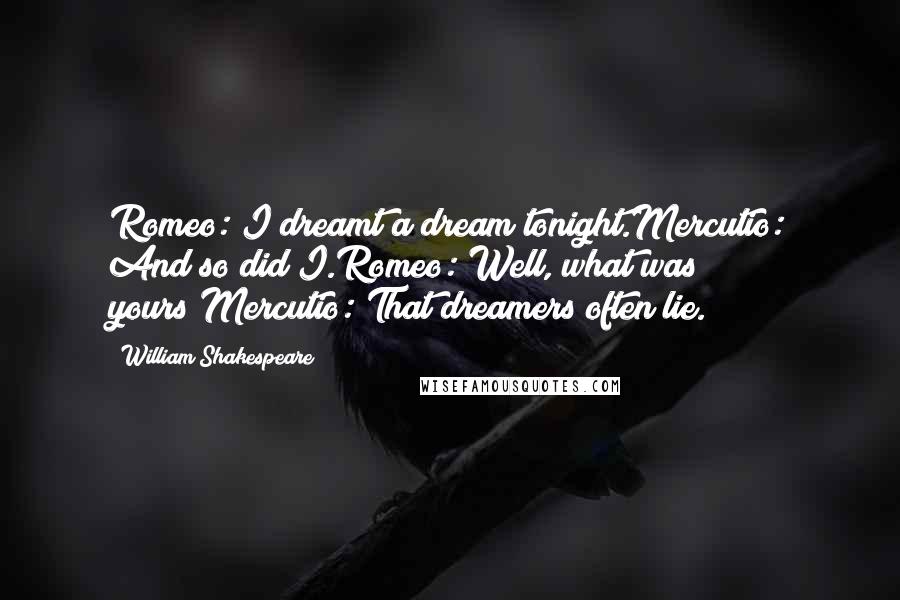 William Shakespeare Quotes: Romeo: I dreamt a dream tonight.Mercutio: And so did I.Romeo: Well, what was yours?Mercutio: That dreamers often lie.