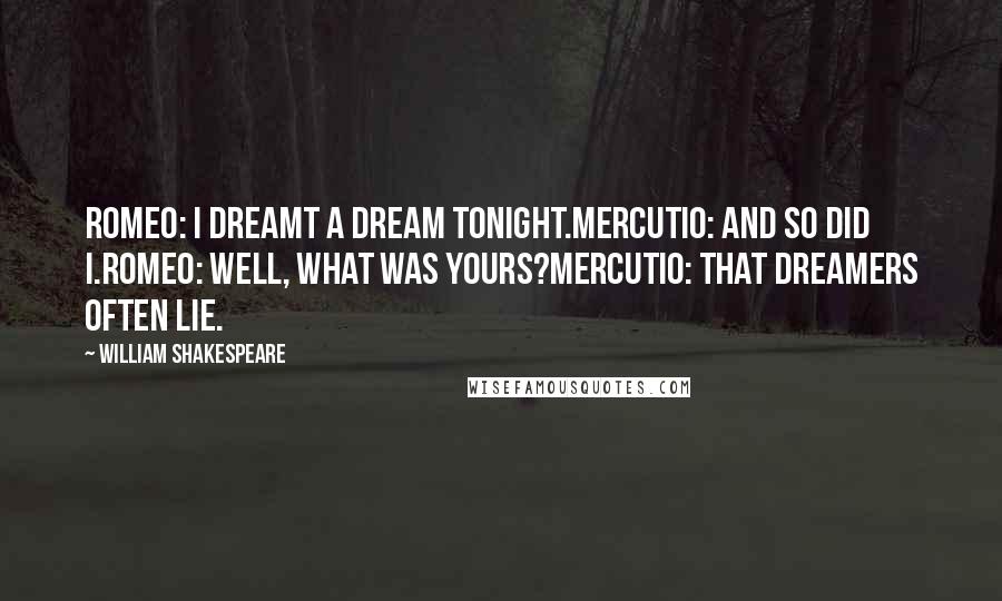 William Shakespeare Quotes: Romeo: I dreamt a dream tonight.Mercutio: And so did I.Romeo: Well, what was yours?Mercutio: That dreamers often lie.