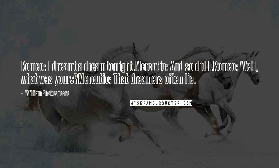 William Shakespeare Quotes: Romeo: I dreamt a dream tonight.Mercutio: And so did I.Romeo: Well, what was yours?Mercutio: That dreamers often lie.