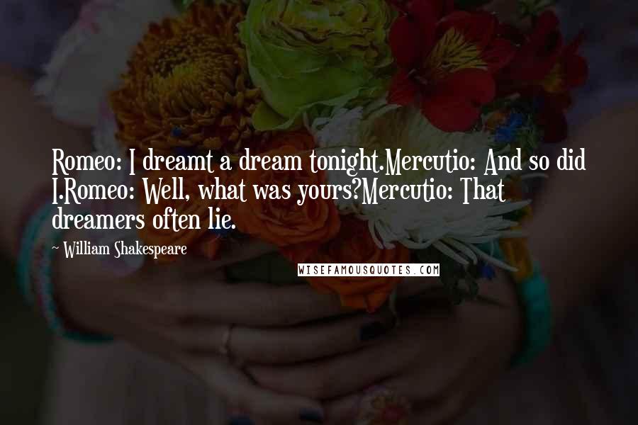 William Shakespeare Quotes: Romeo: I dreamt a dream tonight.Mercutio: And so did I.Romeo: Well, what was yours?Mercutio: That dreamers often lie.