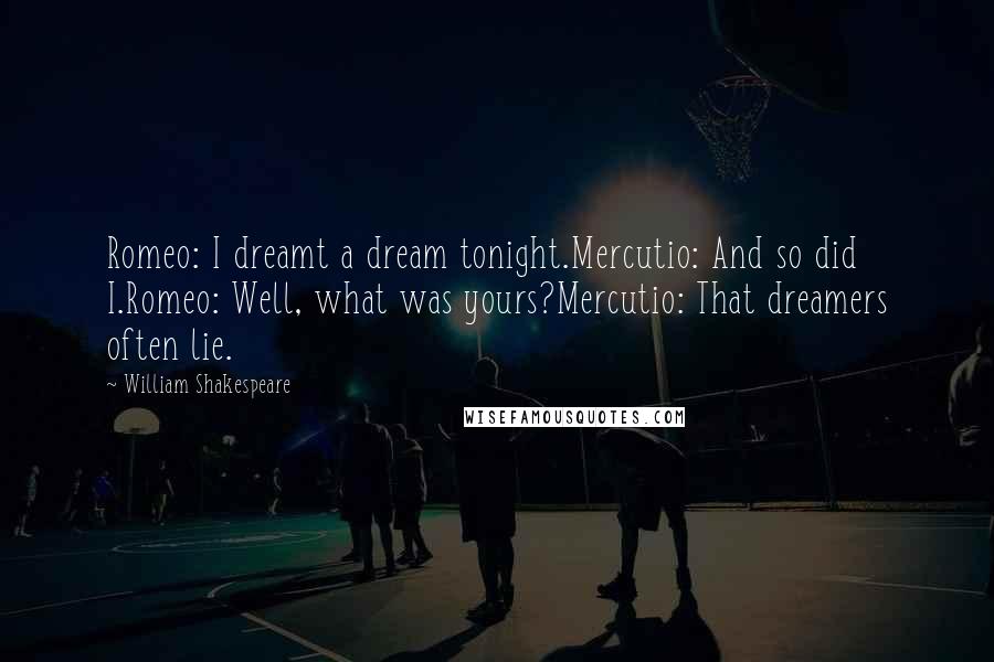 William Shakespeare Quotes: Romeo: I dreamt a dream tonight.Mercutio: And so did I.Romeo: Well, what was yours?Mercutio: That dreamers often lie.