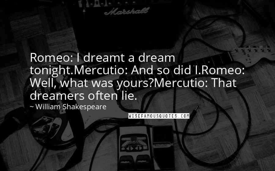 William Shakespeare Quotes: Romeo: I dreamt a dream tonight.Mercutio: And so did I.Romeo: Well, what was yours?Mercutio: That dreamers often lie.