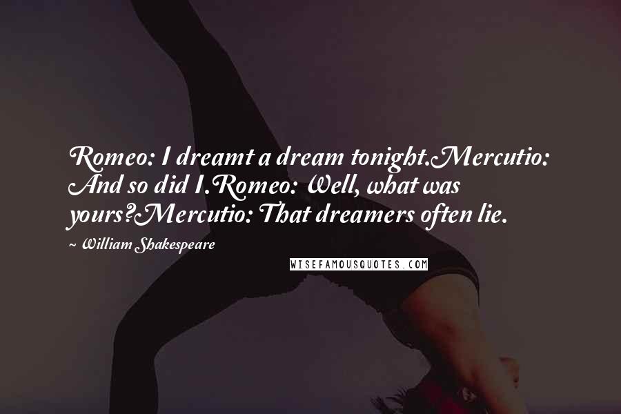 William Shakespeare Quotes: Romeo: I dreamt a dream tonight.Mercutio: And so did I.Romeo: Well, what was yours?Mercutio: That dreamers often lie.