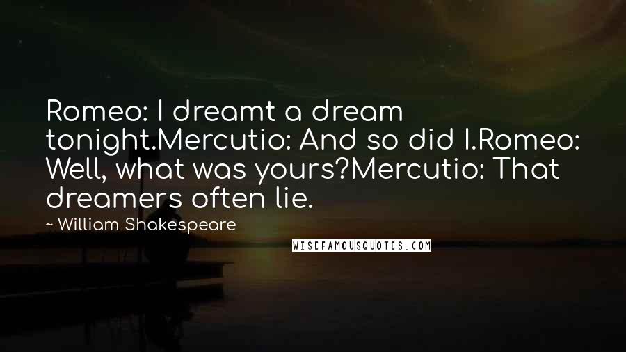 William Shakespeare Quotes: Romeo: I dreamt a dream tonight.Mercutio: And so did I.Romeo: Well, what was yours?Mercutio: That dreamers often lie.