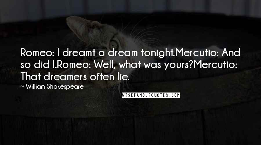 William Shakespeare Quotes: Romeo: I dreamt a dream tonight.Mercutio: And so did I.Romeo: Well, what was yours?Mercutio: That dreamers often lie.