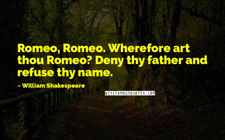 William Shakespeare Quotes: Romeo, Romeo. Wherefore art thou Romeo? Deny thy father and refuse thy name.
