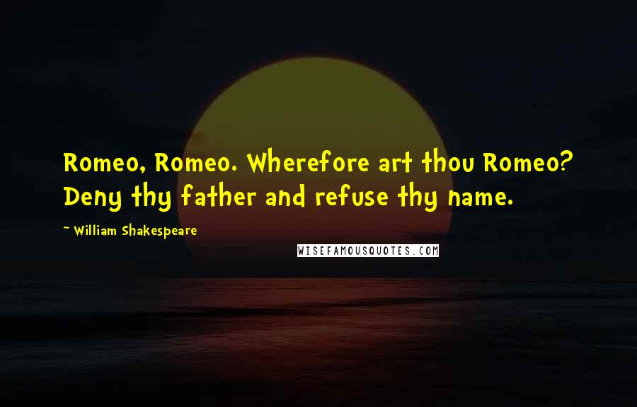 William Shakespeare Quotes: Romeo, Romeo. Wherefore art thou Romeo? Deny thy father and refuse thy name.