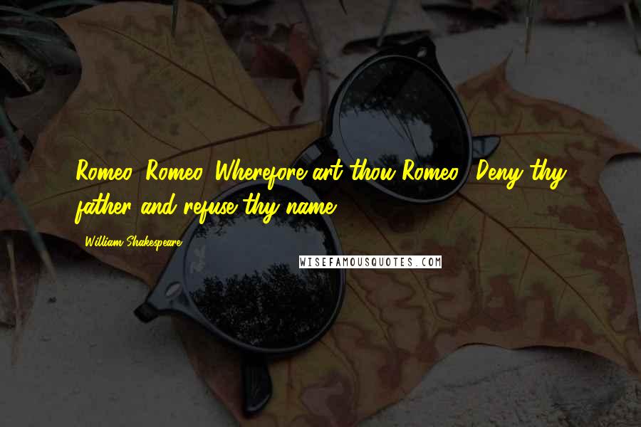 William Shakespeare Quotes: Romeo, Romeo. Wherefore art thou Romeo? Deny thy father and refuse thy name.