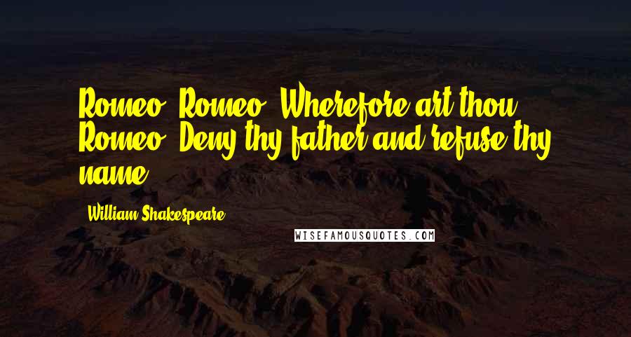 William Shakespeare Quotes: Romeo, Romeo. Wherefore art thou Romeo? Deny thy father and refuse thy name.