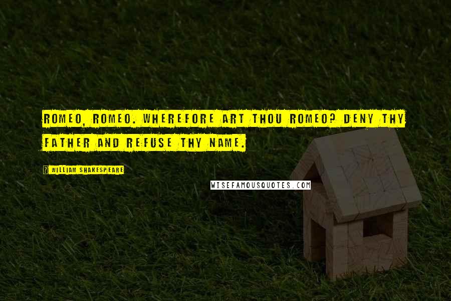William Shakespeare Quotes: Romeo, Romeo. Wherefore art thou Romeo? Deny thy father and refuse thy name.