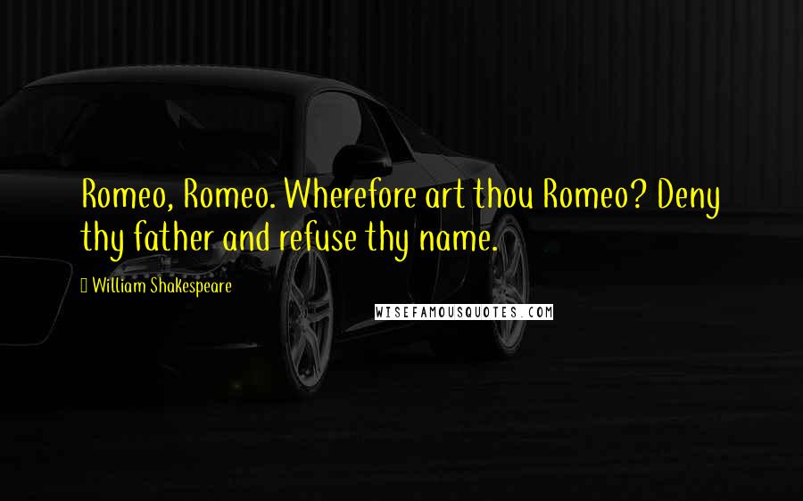 William Shakespeare Quotes: Romeo, Romeo. Wherefore art thou Romeo? Deny thy father and refuse thy name.