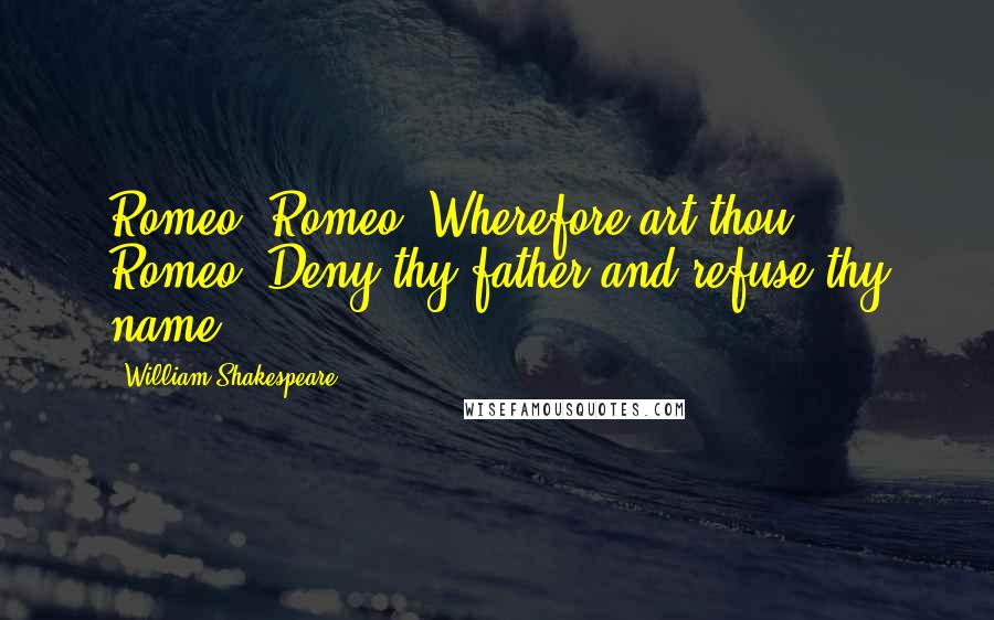 William Shakespeare Quotes: Romeo, Romeo. Wherefore art thou Romeo? Deny thy father and refuse thy name.