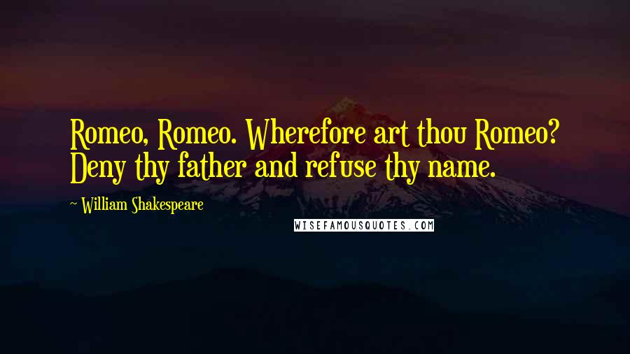 William Shakespeare Quotes: Romeo, Romeo. Wherefore art thou Romeo? Deny thy father and refuse thy name.