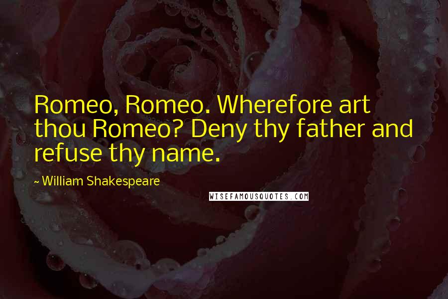 William Shakespeare Quotes: Romeo, Romeo. Wherefore art thou Romeo? Deny thy father and refuse thy name.