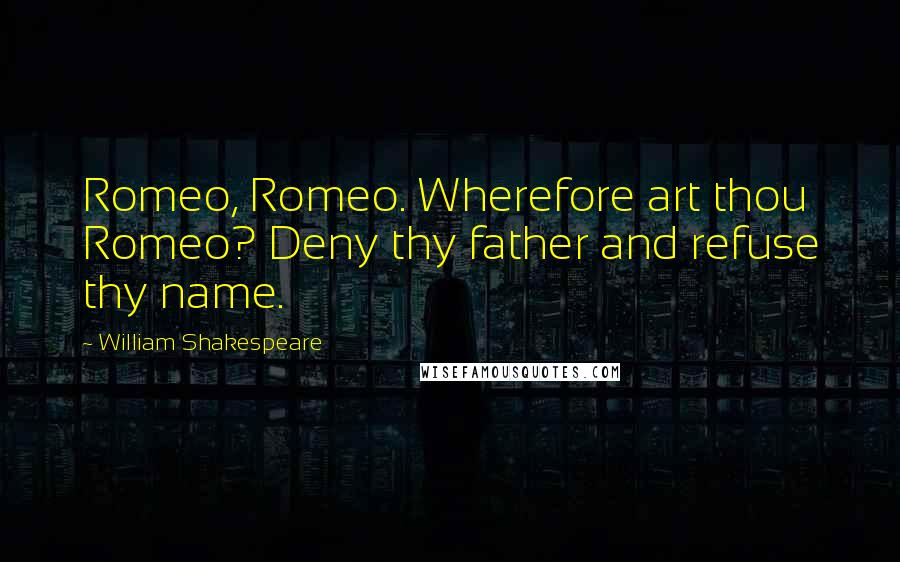 William Shakespeare Quotes: Romeo, Romeo. Wherefore art thou Romeo? Deny thy father and refuse thy name.