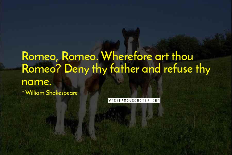William Shakespeare Quotes: Romeo, Romeo. Wherefore art thou Romeo? Deny thy father and refuse thy name.